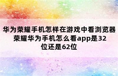 华为荣耀手机怎样在游戏中看浏览器 荣耀华为手机怎么看app是32位还是62位